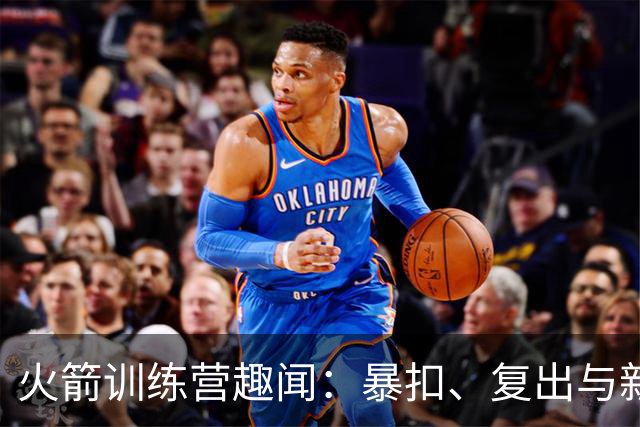 火箭训练营趣闻：暴扣、复出与新合同的火拼