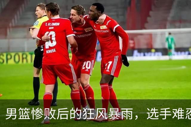 男篮惨败后的狂风暴雨，选手难忍心中委屈