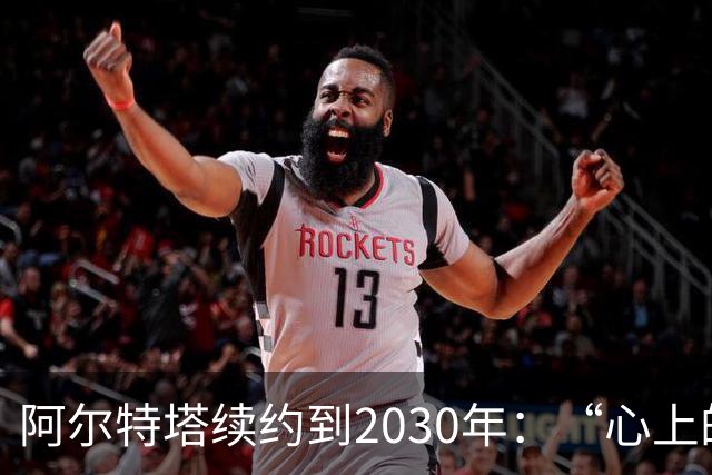阿尔特塔续约到2030年：“心上的疤”让我变得更强